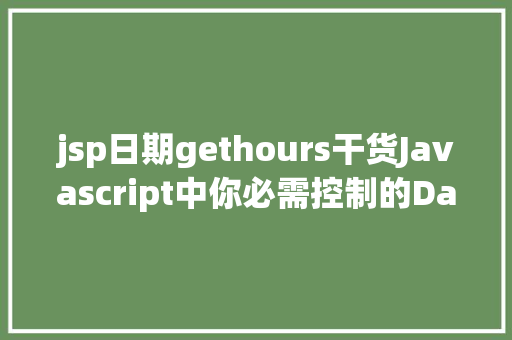 jsp日期gethours干货Javascript中你必需控制的Date操作 GraphQL