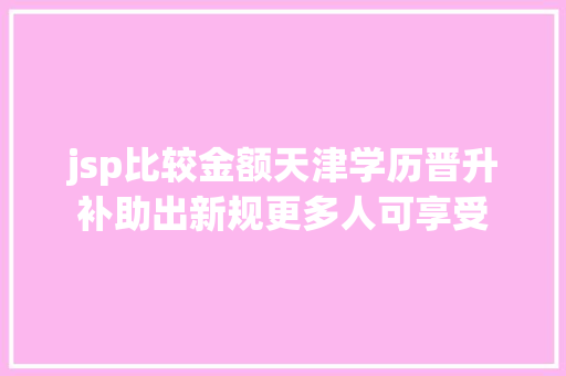 jsp比较金额天津学历晋升补助出新规更多人可享受