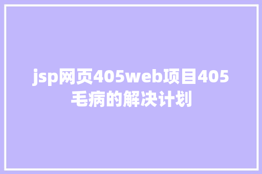 jsp网页405web项目405毛病的解决计划