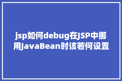 jsp如何debug在JSP中挪用JavaBean时该若何设置 HTML