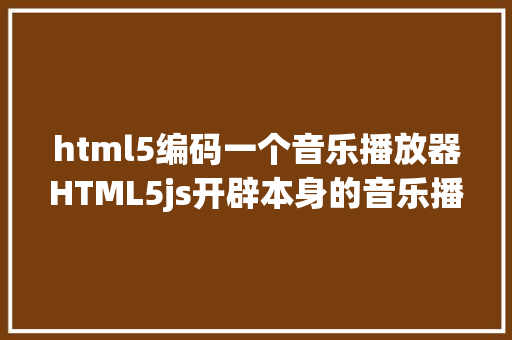 html5编码一个音乐播放器HTML5js开辟本身的音乐播放器万万粉丝围不雅