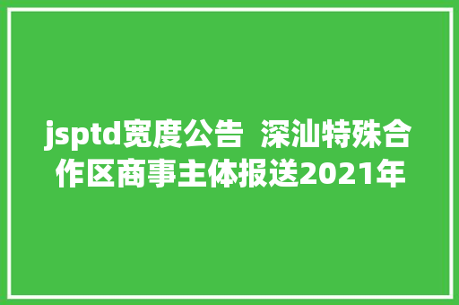 jsptd宽度公告  深汕特殊合作区商事主体报送2021年度申报