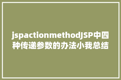 jspactionmethodJSP中四种传递参数的办法小我总结简略适用