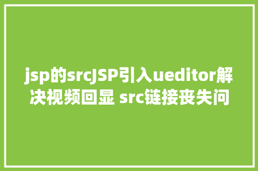 jsp的srcJSP引入ueditor解决视频回显 src链接丧失问题 Ruby