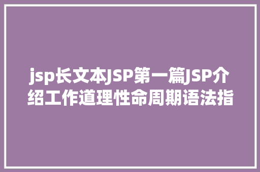 jsp长文本JSP第一篇JSP介绍工作道理性命周期语法指令修订版 HTML