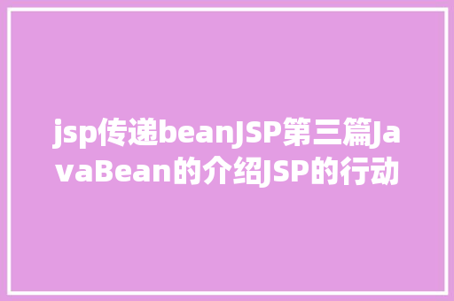 jsp传递beanJSP第三篇JavaBean的介绍JSP的行动JavaBean修订版