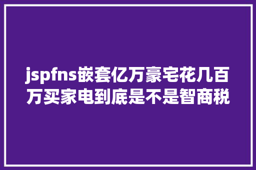 jspfns嵌套亿万豪宅花几百万买家电到底是不是智商税