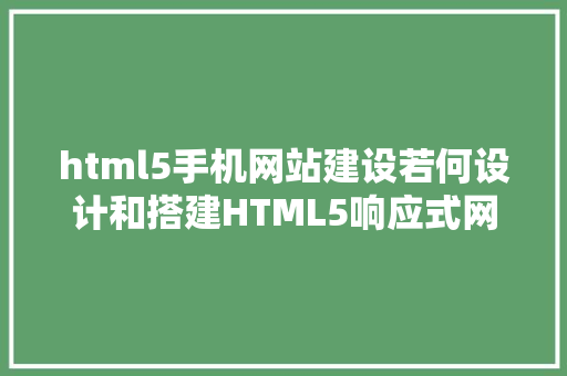 html5手机网站建设若何设计和搭建HTML5响应式网站扶植