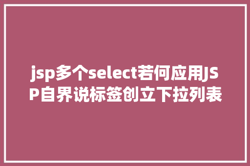 jsp多个select若何应用JSP自界说标签创立下拉列表 Bootstrap