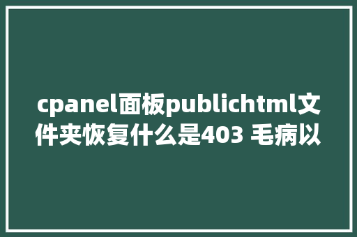 cpanel面板publichtml文件夹恢复什么是403 毛病以及若何修复它 CSS