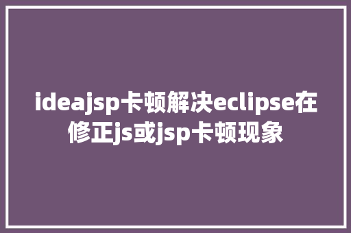 ideajsp卡顿解决eclipse在修正js或jsp卡顿现象 Ruby