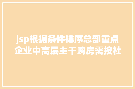 jsp根据条件排序总部重点企业中高层主干购房需按社保或个税年限排序