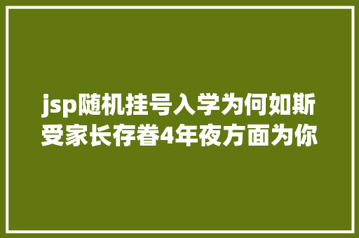 jsp随机挂号入学为何如斯受家长存眷4年夜方面为你周全解析