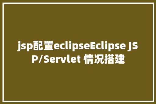 jsp配置eclipseEclipse JSP/Servlet 情况搭建 Docker