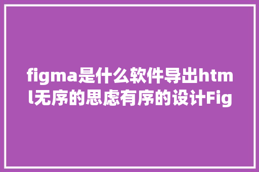 figma是什么软件导出html无序的思虑有序的设计Figma应用分享