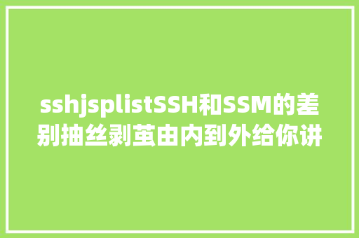 sshjsplistSSH和SSM的差别抽丝剥茧由内到外给你讲清晰