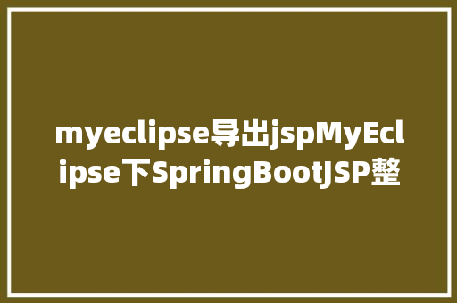 myeclipse导出jspMyEclipse下SpringBootJSP整合进程及踩坑 Ruby