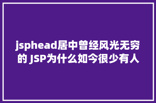 jsphead居中曾经风光无穷的 JSP为什么如今很少有人应用了 PHP