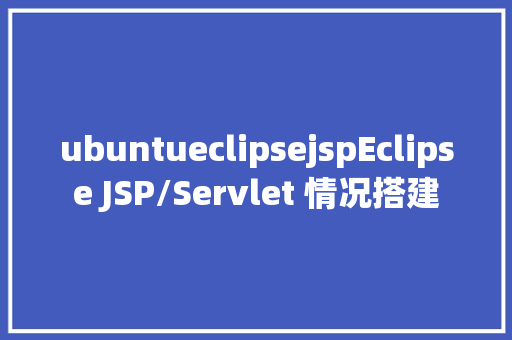 ubuntueclipsejspEclipse JSP/Servlet 情况搭建 HTML