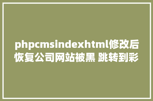 phpcmsindexhtml修改后恢复公司网站被黑 跳转到彩票网站的处置解决方法