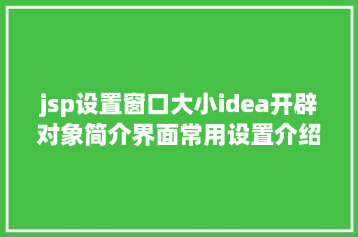 jsp设置窗口大小idea开辟对象简介界面常用设置介绍一