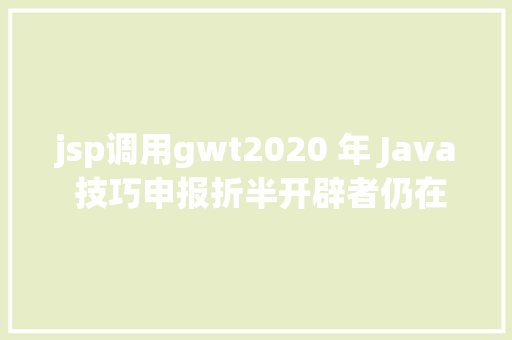 jsp调用gwt2020 年 Java 技巧申报折半开辟者仍在应用 Java 8 JavaScript