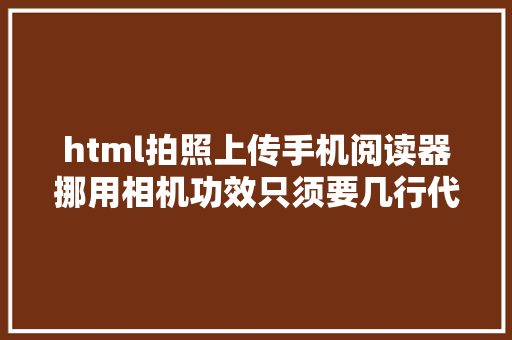 html拍照上传手机阅读器挪用相机功效只须要几行代码就行前端小哥厉害了