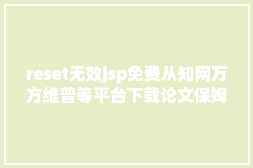 reset无效jsp免费从知网万方维普等平台下载论文保姆级教程