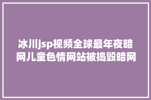 冰川jsp视频全球最年夜暗网儿童色情网站被捣毁暗网到底是啥 GraphQL