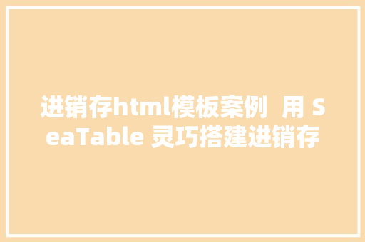 进销存html模板案例  用 SeaTable 灵巧搭建进销存治理体系免费模板可套用 RESTful API