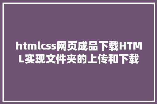 htmlcss网页成品下载HTML实现文件夹的上传和下载