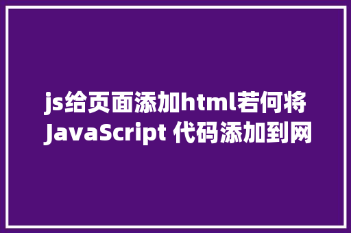 js给页面添加html若何将 JavaScript 代码添加到网页中以及 script 标签的属性