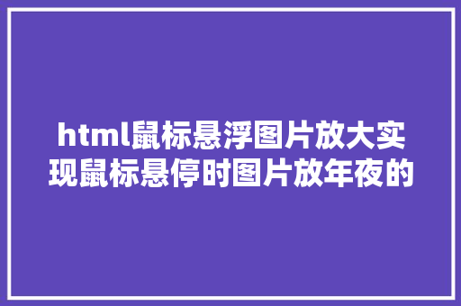 html鼠标悬浮图片放大实现鼠标悬停时图片放年夜的后果网站代码 Angular