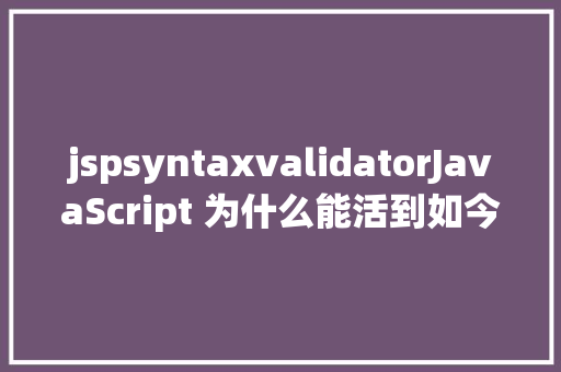 jspsyntaxvalidatorJavaScript 为什么能活到如今