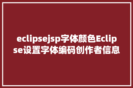 eclipsejsp字体颜色Eclipse设置字体编码创作者信息 Ruby