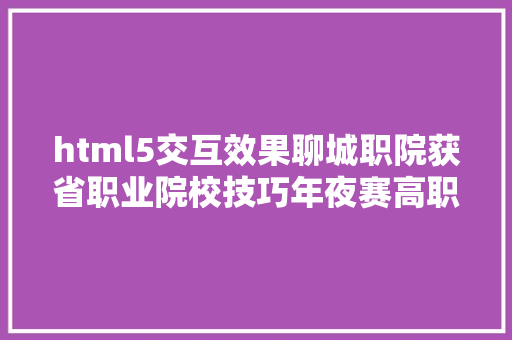 html5交互效果聊城职院获省职业院校技巧年夜赛高职组HTML5交互融媒体内容设计与制造赛项一等奖