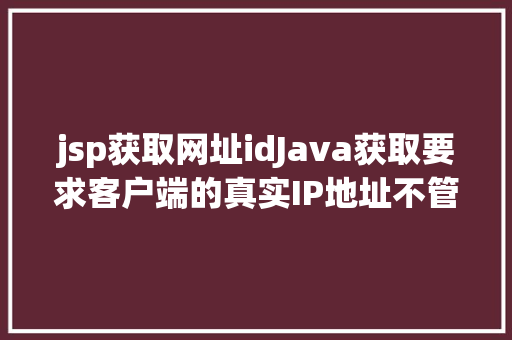 jsp获取网址idJava获取要求客户端的真实IP地址不管你怎么经由几层署理 React