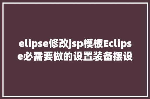 elipse修改jsp模板Eclipse必需要做的设置装备摆设你都知道吗