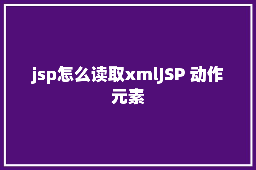 jsp怎么读取xmlJSP 动作元素 jQuery