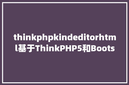 thinkphpkindeditorhtml基于ThinkPHP5和Bootstrap的极速后台开辟框架FastAdmin HTML