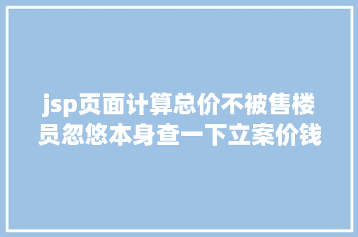 jsp页面计算总价不被售楼员忽悠本身查一下立案价钱做到心中稀有