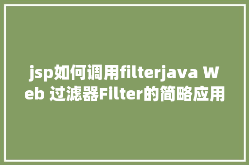 jsp如何调用filterjava Web 过滤器Filter的简略应用