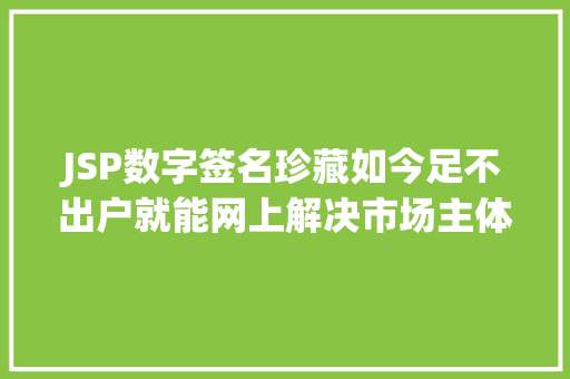 JSP数字签名珍藏如今足不出户就能网上解决市场主体挂号～