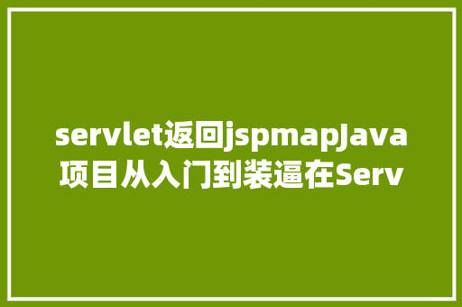 servlet返回jspmapJava项目从入门到装逼在Servlet中吸收和返回数据 Vue.js