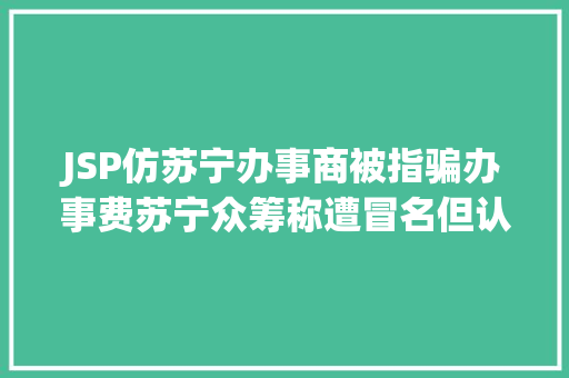 JSP仿苏宁办事商被指骗办事费苏宁众筹称遭冒名但认可两员工被查