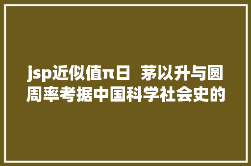 jsp近似值π日  茅以升与圆周率考据中国科学社会史的前驱