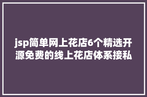 jsp简单网上花店6个精选开源免费的线上花店体系接私活创业拿去改改