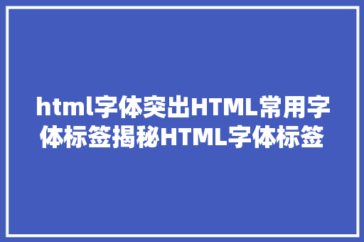 html字体突出HTML常用字体标签揭秘HTML字体标签让你的网页字得其乐 Webpack