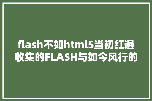 flash不如html5当初红遍收集的FLASH与如今风行的HTML5比拟谁去谁留