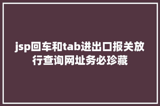 jsp回车和tab进出口报关放行查询网址务必珍藏